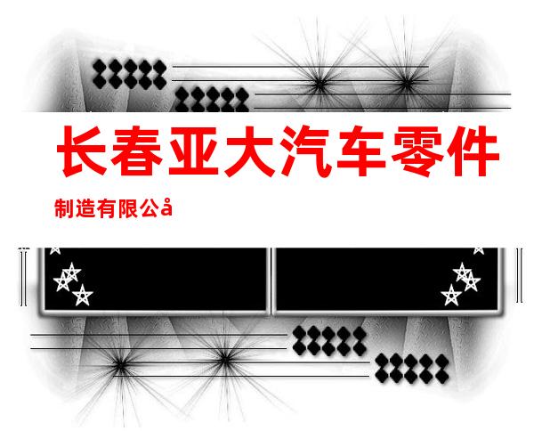 长春亚大汽车零件制造有限公司